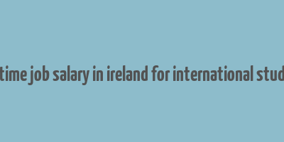 part time job salary in ireland for international students