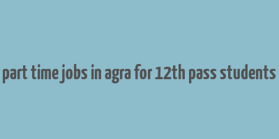 part time jobs in agra for 12th pass students