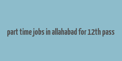 part time jobs in allahabad for 12th pass