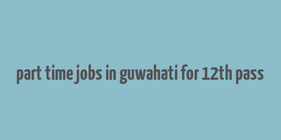 part time jobs in guwahati for 12th pass