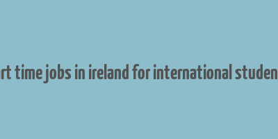 part time jobs in ireland for international students