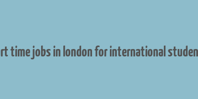 part time jobs in london for international students