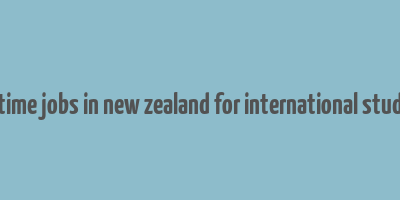 part time jobs in new zealand for international students