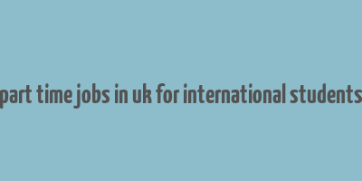 part time jobs in uk for international students