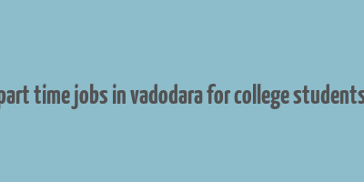 part time jobs in vadodara for college students