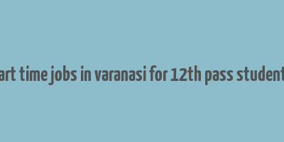 part time jobs in varanasi for 12th pass students