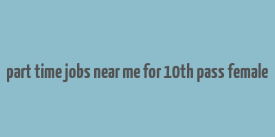 part time jobs near me for 10th pass female