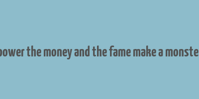 power the money and the fame make a monster