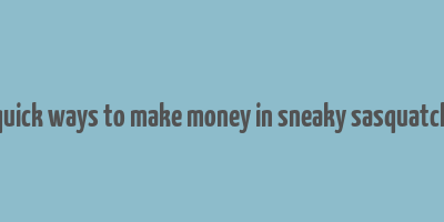 quick ways to make money in sneaky sasquatch