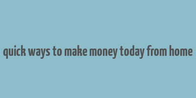 quick ways to make money today from home