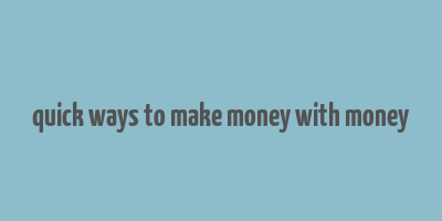 quick ways to make money with money