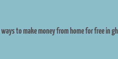 real ways to make money from home for free in ghana