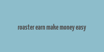 roaster earn make money easy