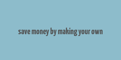 save money by making your own