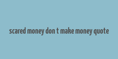 scared money don t make money quote