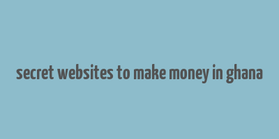 secret websites to make money in ghana