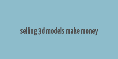 selling 3d models make money