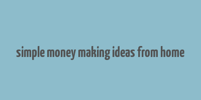 simple money making ideas from home