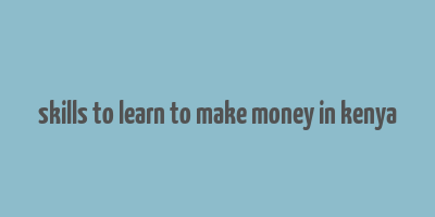 skills to learn to make money in kenya