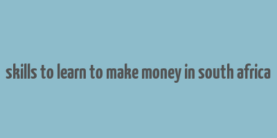 skills to learn to make money in south africa