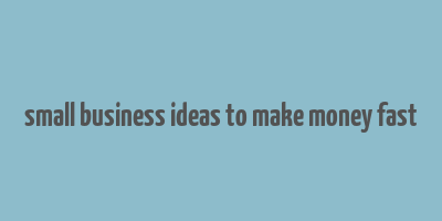 small business ideas to make money fast