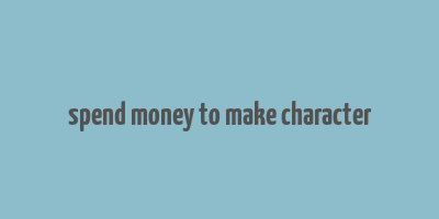 spend money to make character