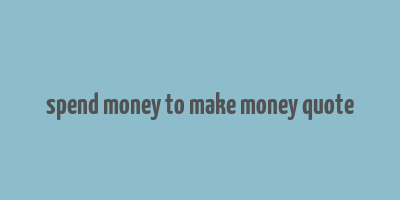 spend money to make money quote