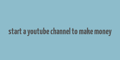 start a youtube channel to make money