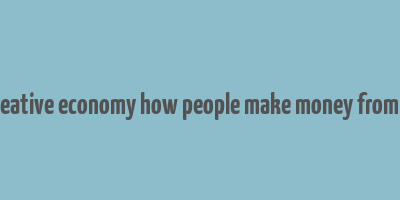 the creative economy how people make money from ideas