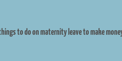 things to do on maternity leave to make money