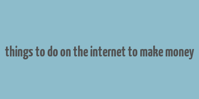 things to do on the internet to make money