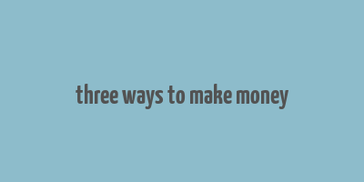 three ways to make money