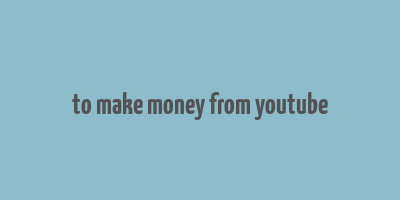 to make money from youtube