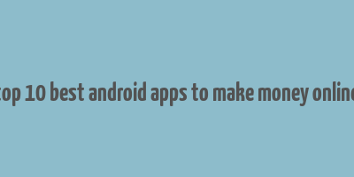 top 10 best android apps to make money online