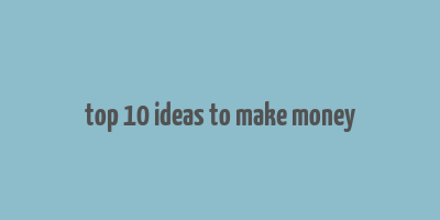 top 10 ideas to make money