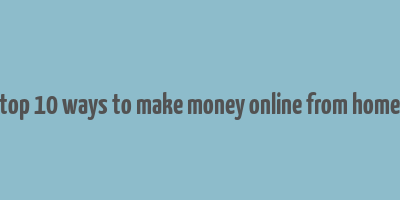 top 10 ways to make money online from home