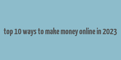 top 10 ways to make money online in 2023