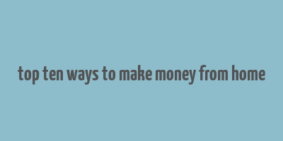 top ten ways to make money from home