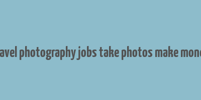 travel photography jobs take photos make money