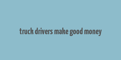 truck drivers make good money