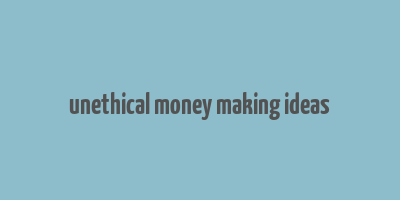 unethical money making ideas