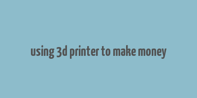 using 3d printer to make money