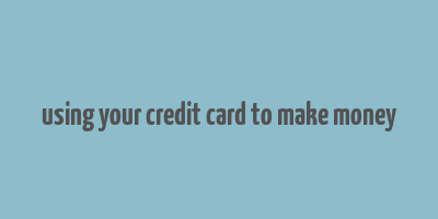 using your credit card to make money