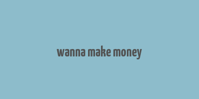 wanna make money