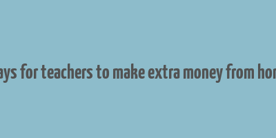 ways for teachers to make extra money from home