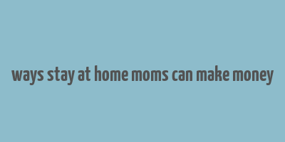 ways stay at home moms can make money