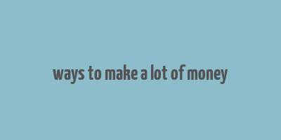 ways to make a lot of money