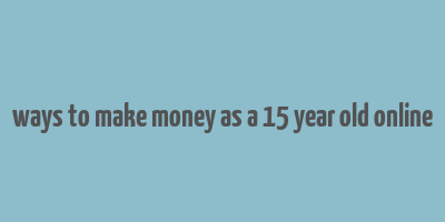 ways to make money as a 15 year old online