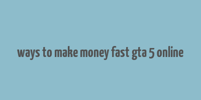 ways to make money fast gta 5 online