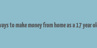 ways to make money from home as a 17 year old